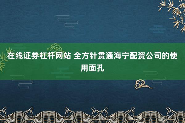 在线证劵杠杆网站 全方针贯通海宁配资公司的使用面孔