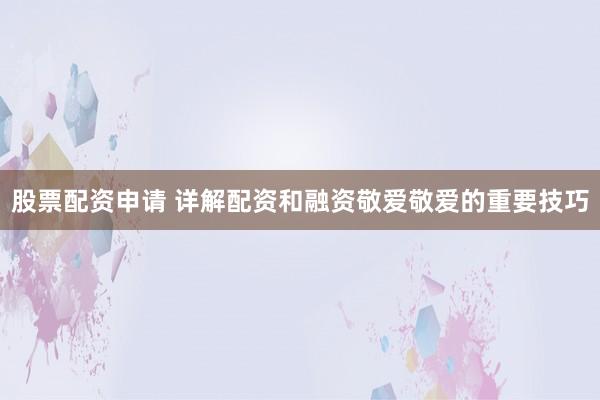 股票配资申请 详解配资和融资敬爱敬爱的重要技巧