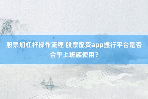股票加杠杆操作流程 股票配资app握行平台是否合乎上班族使用?