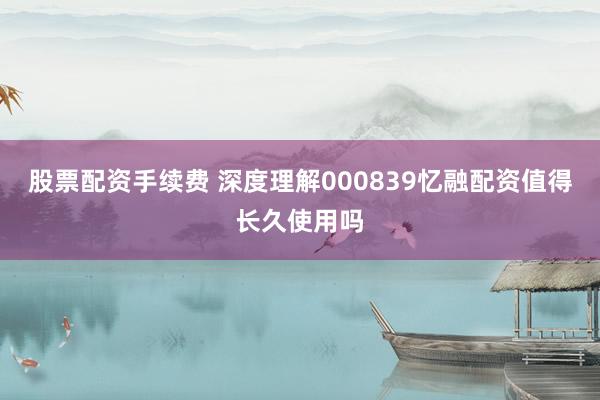 股票配资手续费 深度理解000839忆融配资值得长久使用吗