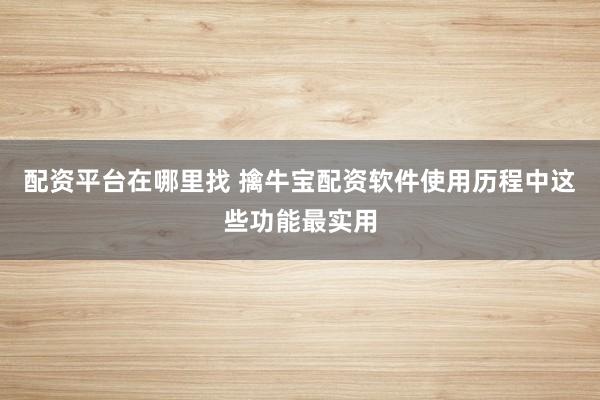 配资平台在哪里找 擒牛宝配资软件使用历程中这些功能最实用