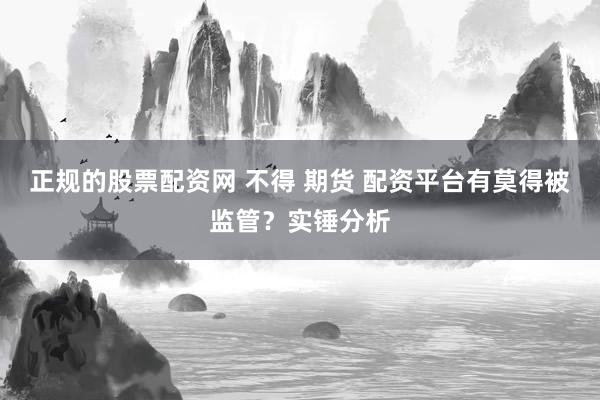 正规的股票配资网 不得 期货 配资平台有莫得被监管？实锤分析