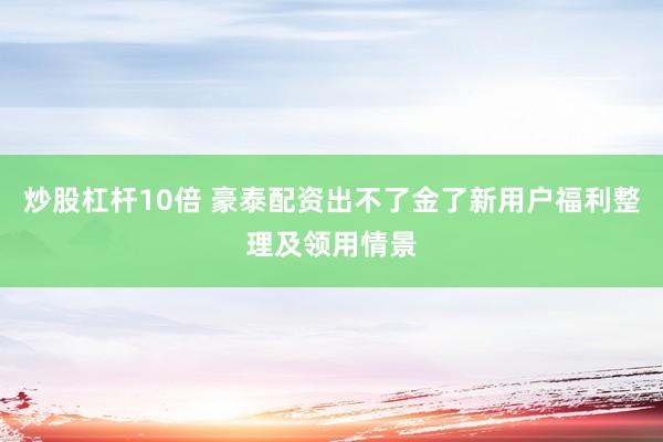 炒股杠杆10倍 豪泰配资出不了金了新用户福利整理及领用情景