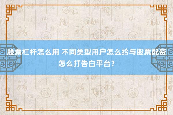 股票杠杆怎么用 不同类型用户怎么给与股票配资怎么打告白平台？