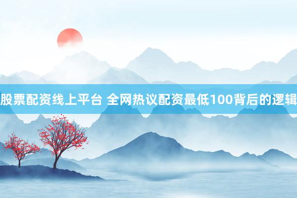 股票配资线上平台 全网热议配资最低100背后的逻辑
