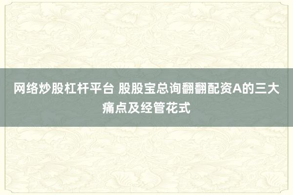 网络炒股杠杆平台 股股宝总询翻翻配资A的三大痛点及经管花式