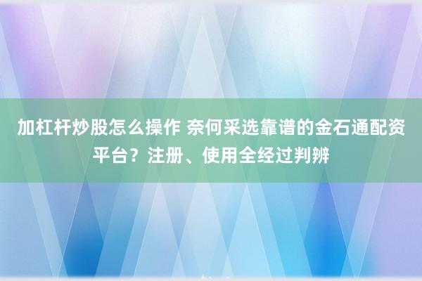 加杠杆炒股怎么操作 奈何采选靠谱的金石通配资平台？注册、使用全经过判辨