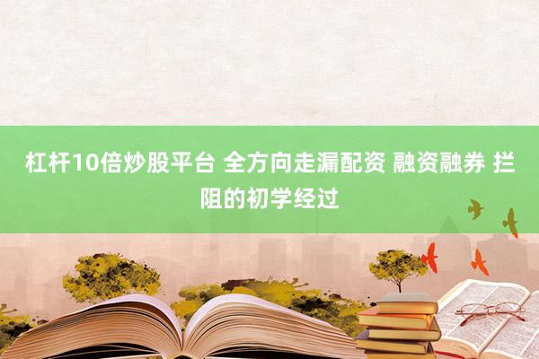 杠杆10倍炒股平台 全方向走漏配资 融资融券 拦阻的初学经过