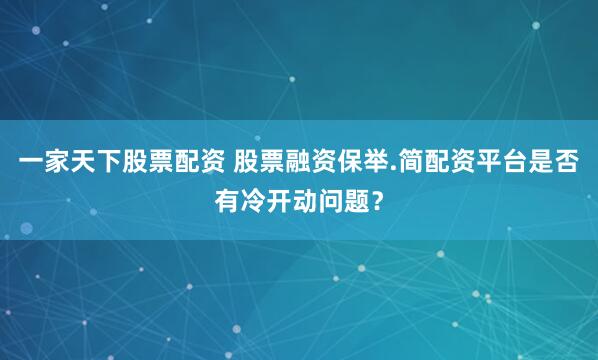 一家天下股票配资 股票融资保举.简配资平台是否有冷开动问题？