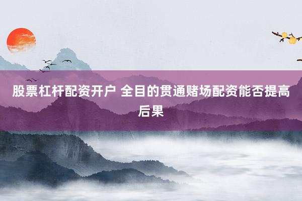 股票杠杆配资开户 全目的贯通赌场配资能否提高后果