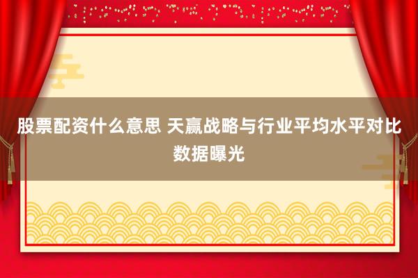 股票配资什么意思 天赢战略与行业平均水平对比数据曝光