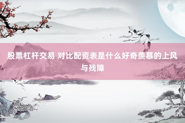股票杠杆交易 对比配资表是什么好奇羡慕的上风与残障