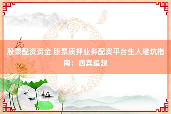 股票配资资金 股票质押业务配资平台生人避坑指南：西宾追想