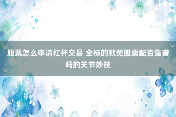 股票怎么申请杠杆交易 全标的默契股票配资靠谱吗的关节妙技