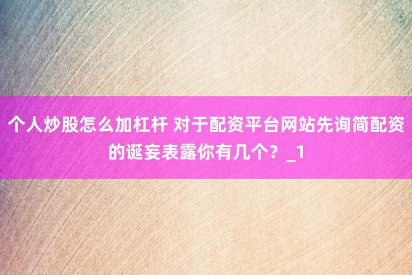 个人炒股怎么加杠杆 对于配资平台网站先询简配资的诞妄表露你有几个？_1