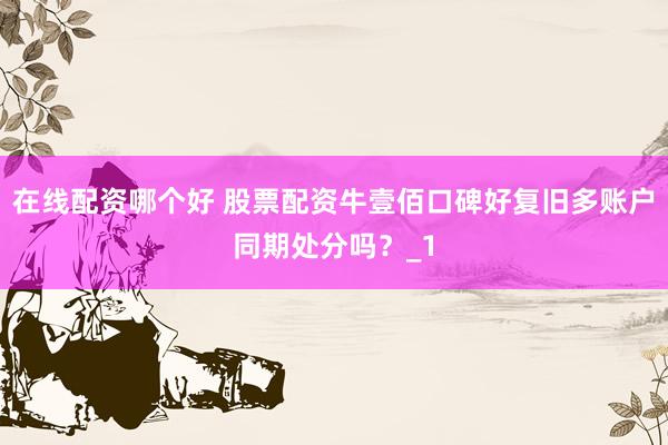 在线配资哪个好 股票配资牛壹佰口碑好复旧多账户同期处分吗？_1