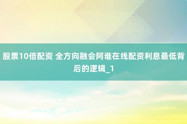 股票10倍配资 全方向融会阿谁在线配资利息最低背后的逻辑_1