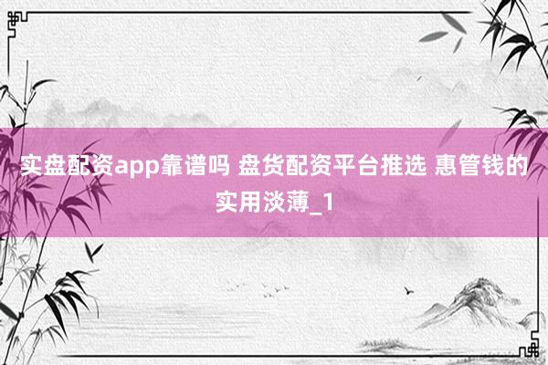 实盘配资app靠谱吗 盘货配资平台推选 惠管钱的实用淡薄_1