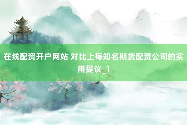 在线配资开户网站 对比上每知名期货配资公司的实用提议_1