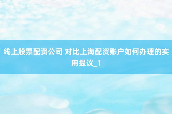 线上股票配资公司 对比上海配资账户如何办理的实用提议_1
