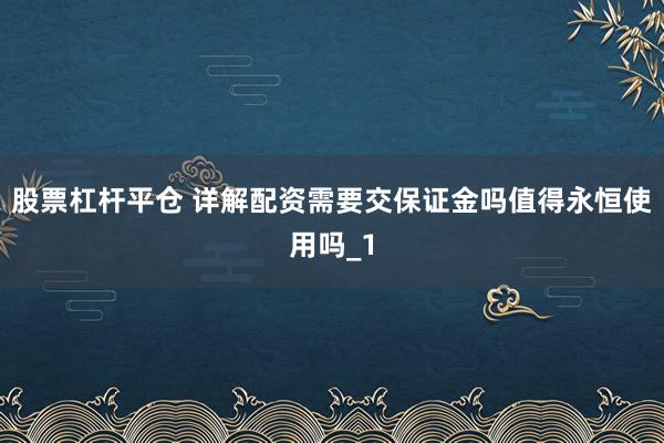 股票杠杆平仓 详解配资需要交保证金吗值得永恒使用吗_1