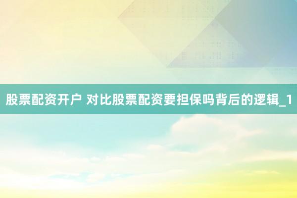 股票配资开户 对比股票配资要担保吗背后的逻辑_1