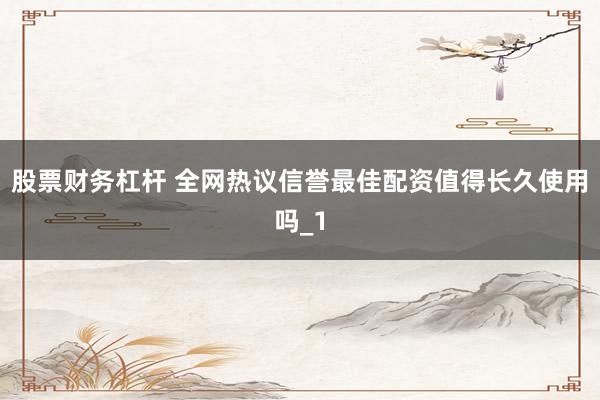 股票财务杠杆 全网热议信誉最佳配资值得长久使用吗_1