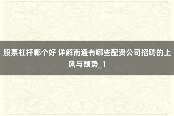 股票杠杆哪个好 详解南通有哪些配资公司招聘的上风与颓势_1