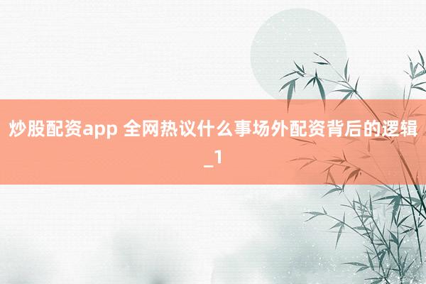 炒股配资app 全网热议什么事场外配资背后的逻辑_1