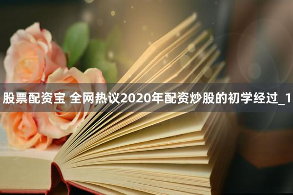 股票配资宝 全网热议2020年配资炒股的初学经过_1
