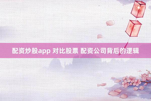 配资炒股app 对比股票 配资公司背后的逻辑