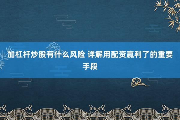 加杠杆炒股有什么风险 详解用配资赢利了的重要手段