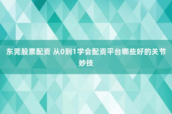 东莞股票配资 从0到1学会配资平台哪些好的关节妙技
