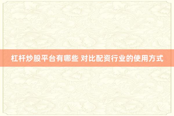 杠杆炒股平台有哪些 对比配资行业的使用方式