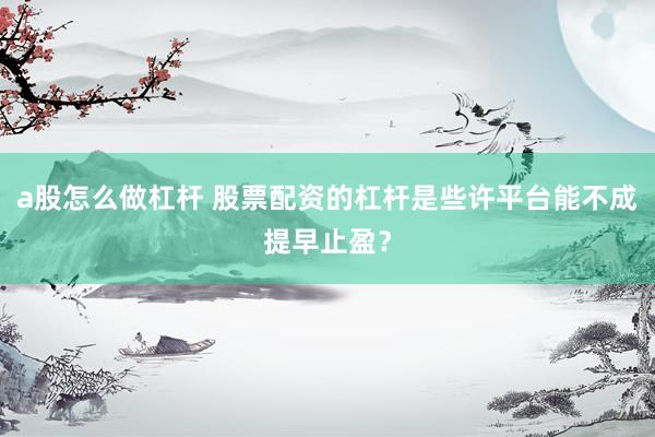 a股怎么做杠杆 股票配资的杠杆是些许平台能不成提早止盈？