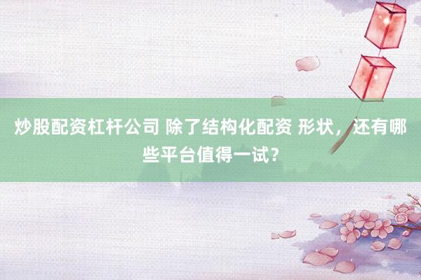 炒股配资杠杆公司 除了结构化配资 形状，还有哪些平台值得一试？