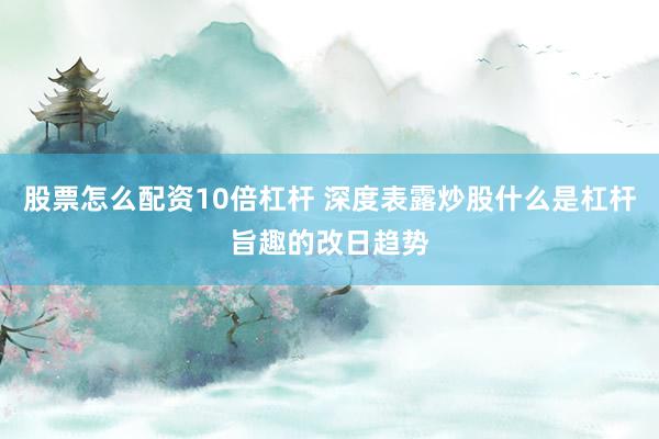股票怎么配资10倍杠杆 深度表露炒股什么是杠杆旨趣的改日趋势