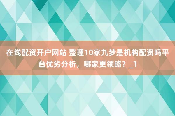 在线配资开户网站 整理10家九梦是机构配资吗平台优劣分析，哪家更领略？_1