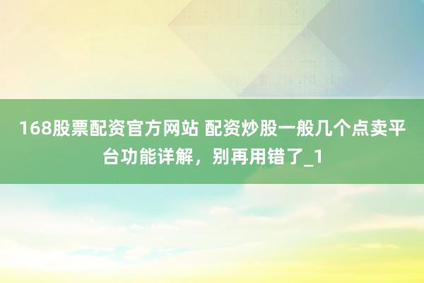 168股票配资官方网站 配资炒股一般几个点卖平台功能详解，别再用错了_1