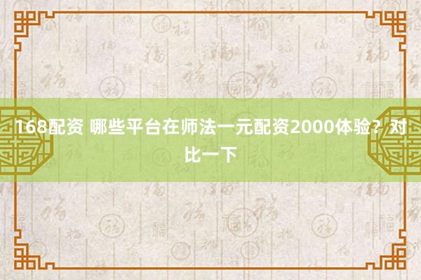 168配资 哪些平台在师法一元配资2000体验？对比一下