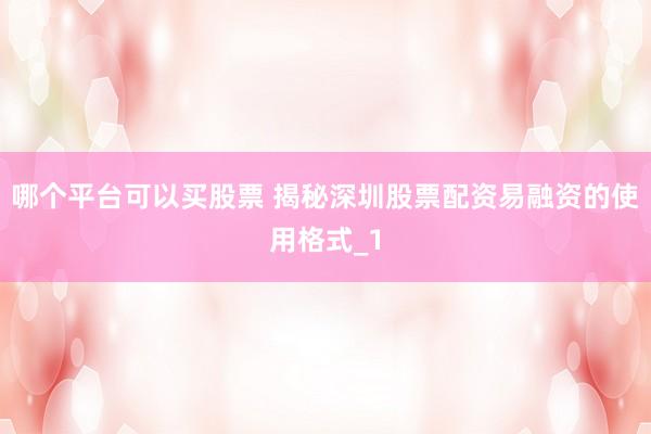 哪个平台可以买股票 揭秘深圳股票配资易融资的使用格式_1