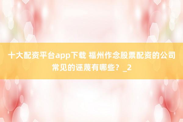 十大配资平台app下载 福州作念股票配资的公司常见的诬蔑有哪些？_2