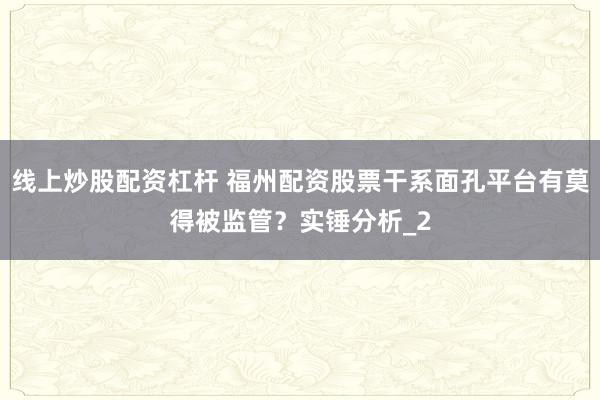 线上炒股配资杠杆 福州配资股票干系面孔平台有莫得被监管？实锤分析_2