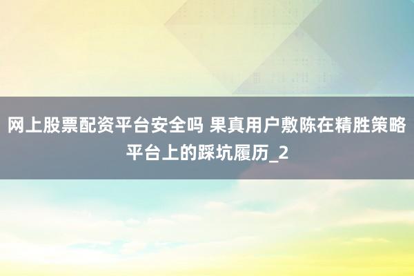 网上股票配资平台安全吗 果真用户敷陈在精胜策略平台上的踩坑履历_2