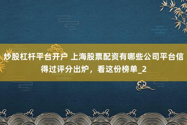 炒股杠杆平台开户 上海股票配资有哪些公司平台信得过评分出炉，看这份榜单_2