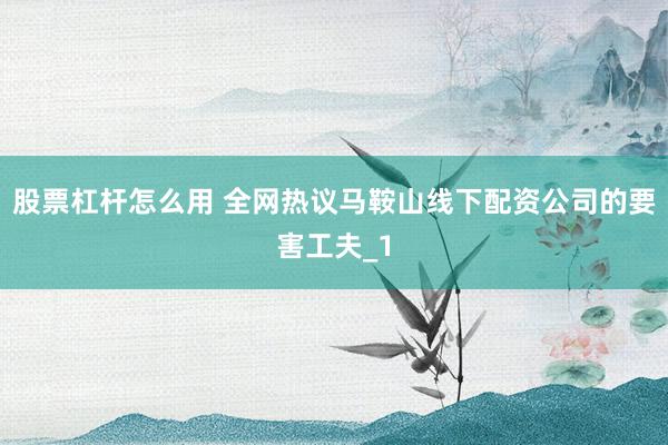 股票杠杆怎么用 全网热议马鞍山线下配资公司的要害工夫_1