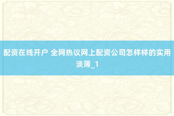配资在线开户 全网热议网上配资公司怎样样的实用淡薄_1