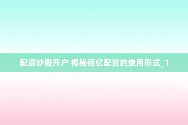 配资炒股开户 揭秘佰亿配资的使用形式_1