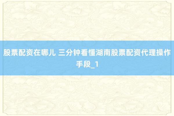 股票配资在哪儿 三分钟看懂湖南股票配资代理操作手段_1
