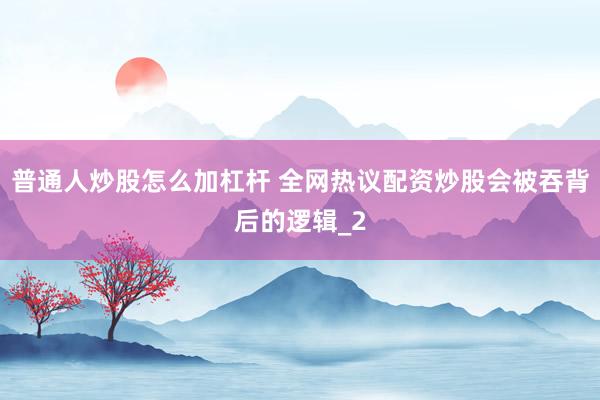 普通人炒股怎么加杠杆 全网热议配资炒股会被吞背后的逻辑_2